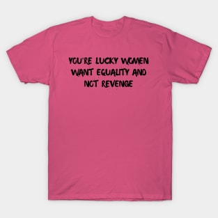 you're lucky women want equality and not revenge T-Shirt